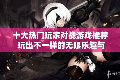 十大热门玩家对战游戏推荐 玩出不一样的无限乐趣与激情体验