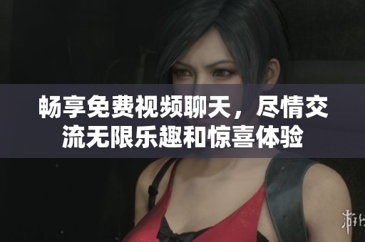 畅享免费视频聊天，尽情交流无限乐趣和惊喜体验