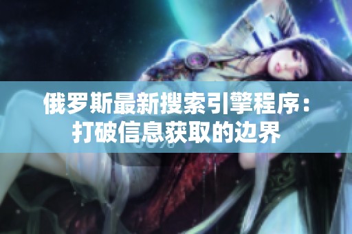 俄罗斯最新搜索引擎程序：打破信息获取的边界