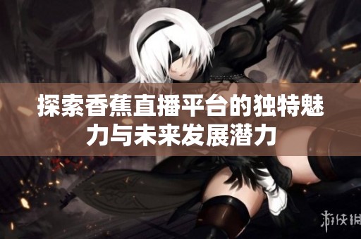 探索香蕉直播平台的独特魅力与未来发展潜力
