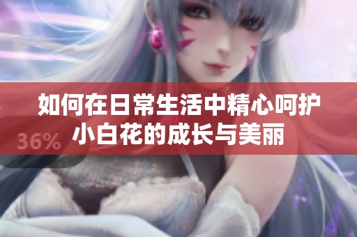 如何在日常生活中精心呵护小白花的成长与美丽