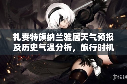 扎赉特旗纳兰雅居天气预报及历史气温分析，旅行时机与旅游指数全解析