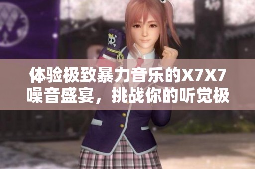 体验极致暴力音乐的X7X7噪音盛宴，挑战你的听觉极限
