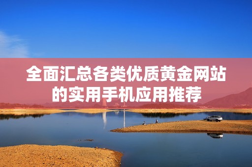 全面汇总各类优质黄金网站的实用手机应用推荐
