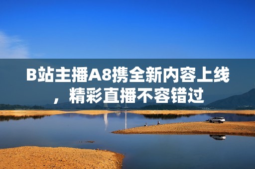 B站主播A8携全新内容上线，精彩直播不容错过