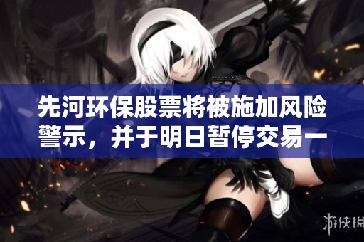先河环保股票将被施加风险警示，并于明日暂停交易一天的通知
