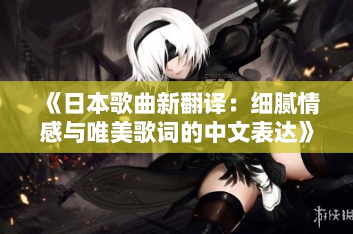 《日本歌曲新翻译：细腻情感与唯美歌词的中文表达》