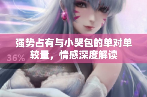 强势占有与小哭包的单对单较量，情感深度解读