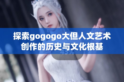 探索gogogo大但人文艺术创作的历史与文化根基