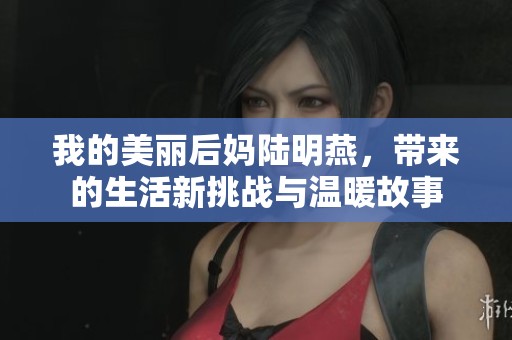 我的美丽后妈陆明燕，带来的生活新挑战与温暖故事