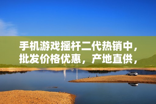 手机游戏摇杆二代热销中，批发价格优惠，产地直供，满足你的游戏需求