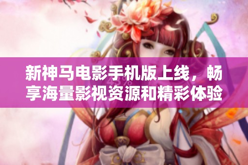 新神马电影手机版上线，畅享海量影视资源和精彩体验