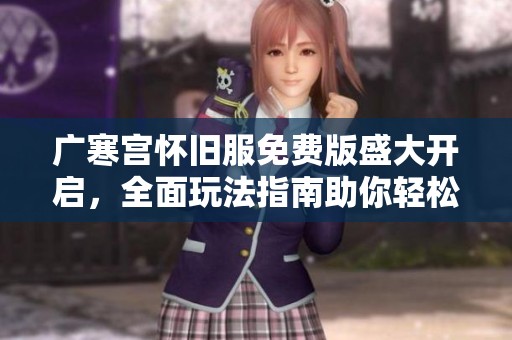 广寒宫怀旧服免费版盛大开启，全面玩法指南助你轻松畅游游戏世界！