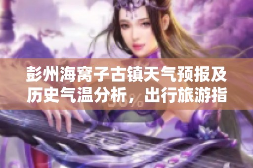 彭州海窝子古镇天气预报及历史气温分析，出行旅游指数全方位指南