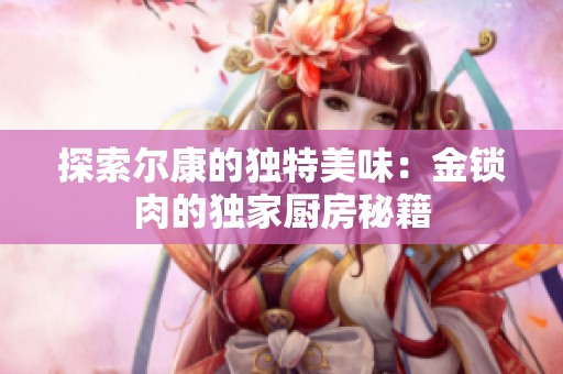 探索尔康的独特美味：金锁肉的独家厨房秘籍