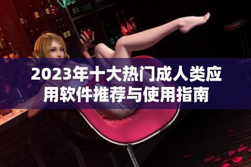 2023年十大热门成人类应用软件推荐与使用指南