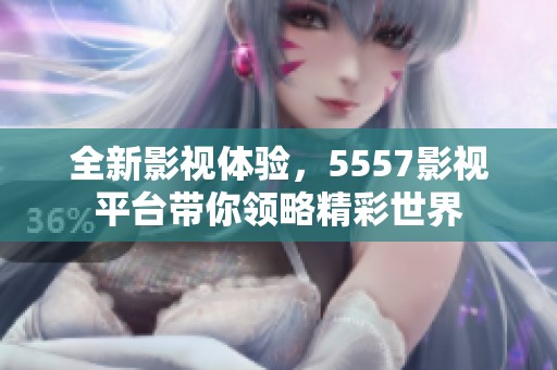 全新影视体验，5557影视平台带你领略精彩世界
