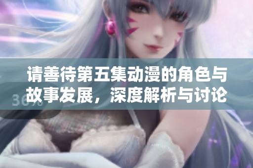 请善待第五集动漫的角色与故事发展，深度解析与讨论