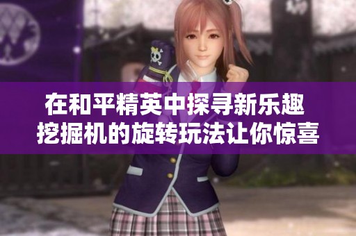 在和平精英中探寻新乐趣 挖掘机的旋转玩法让你惊喜连连！