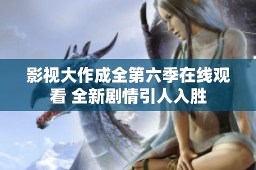 影视大作成全第六季在线观看 全新剧情引人入胜