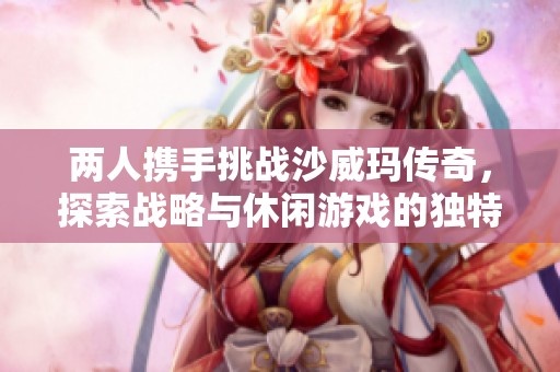 两人携手挑战沙威玛传奇，探索战略与休闲游戏的独特魅力与体验