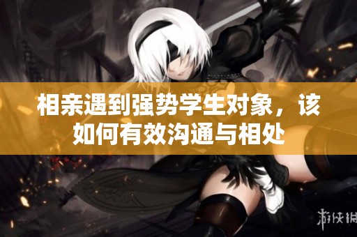 相亲遇到强势学生对象，该如何有效沟通与相处