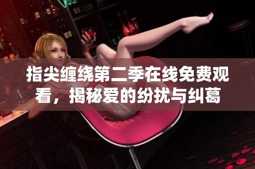 指尖缠绕第二季在线免费观看，揭秘爱的纷扰与纠葛