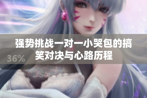 强势挑战一对一小哭包的搞笑对决与心路历程