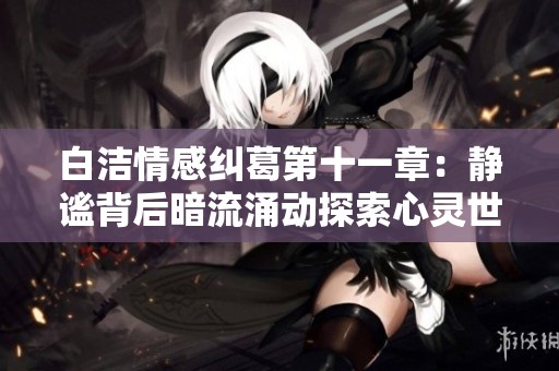 白洁情感纠葛第十一章：静谧背后暗流涌动探索心灵世界