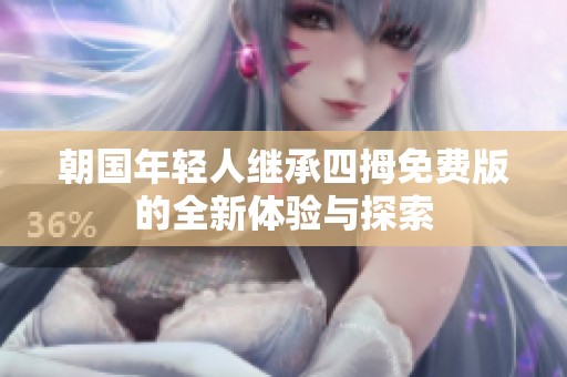朝国年轻人继承四拇免费版的全新体验与探索