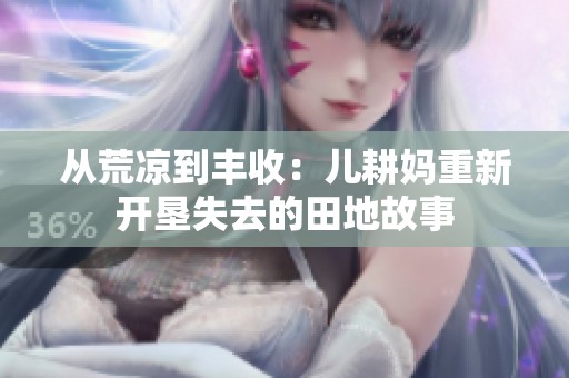从荒凉到丰收：儿耕妈重新开垦失去的田地故事