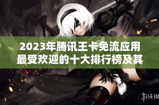 2023年腾讯王卡免流应用最受欢迎的十大排行榜及其实用性分析