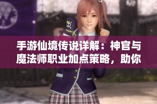 手游仙境传说详解：神官与魔法师职业加点策略，助你成为最强角色