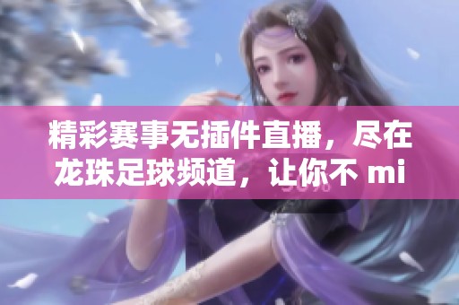 精彩赛事无插件直播，尽在龙珠足球频道，让你不 miss！