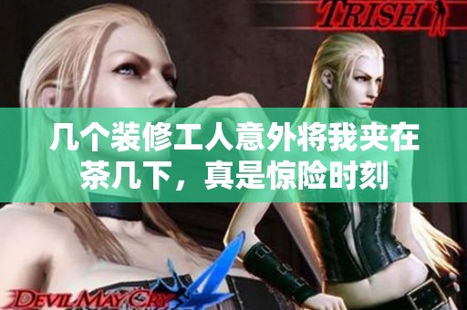 几个装修工人意外将我夹在茶几下，真是惊险时刻