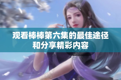 观看棒棒第六集的最佳途径和分享精彩内容