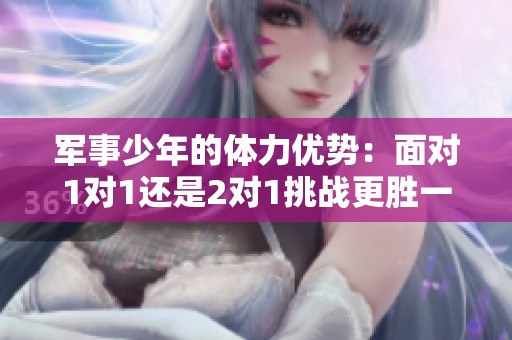 军事少年的体力优势：面对1对1还是2对1挑战更胜一筹？