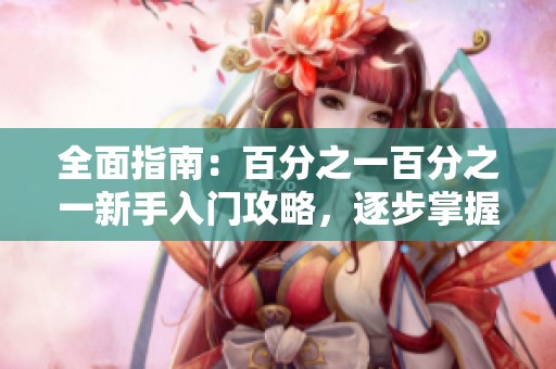 全面指南：百分之一百分之一新手入门攻略，逐步掌握游戏基本技巧与策略