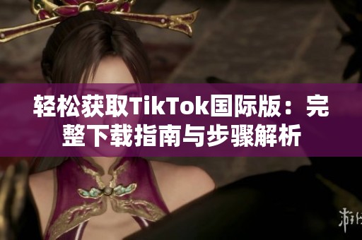轻松获取TikTok国际版：完整下载指南与步骤解析