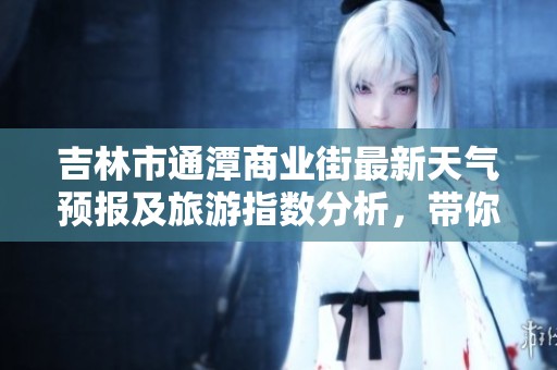 吉林市通潭商业街最新天气预报及旅游指数分析，带你了解历史气温变化与最佳游玩时机