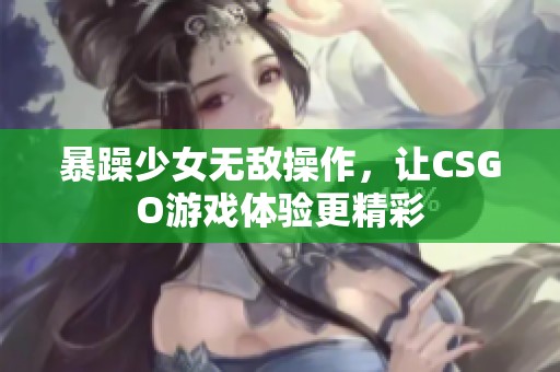 暴躁少女无敌操作，让CSGO游戏体验更精彩