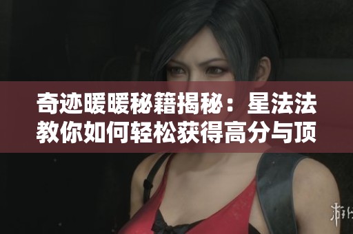 奇迹暖暖秘籍揭秘：星法法教你如何轻松获得高分与顶级装扮挑战的成功攻略