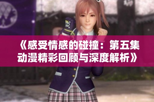 《感受情感的碰撞：第五集动漫精彩回顾与深度解析》