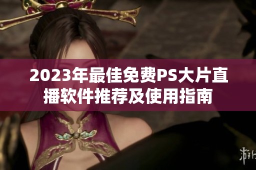 2023年最佳免费PS大片直播软件推荐及使用指南