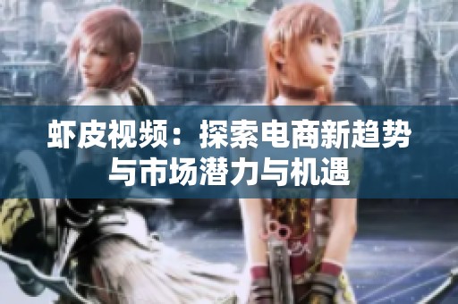 虾皮视频：探索电商新趋势与市场潜力与机遇