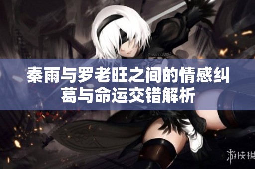 秦雨与罗老旺之间的情感纠葛与命运交错解析