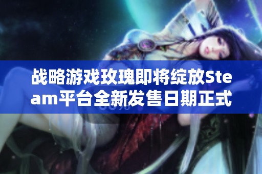 战略游戏玫瑰即将绽放Steam平台全新发售日期正式揭晓，玩家期待已久的战争与玫瑰来了