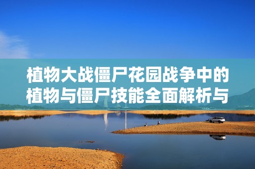植物大战僵尸花园战争中的植物与僵尸技能全面解析与图鉴分享