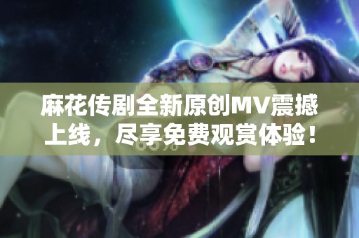 麻花传剧全新原创MV震撼上线，尽享免费观赏体验！