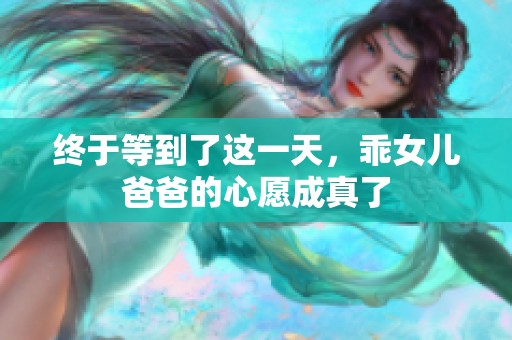 终于等到了这一天，乖女儿爸爸的心愿成真了